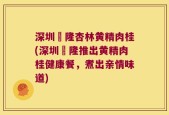 深圳煕隆杏林黄精肉桂(深圳煕隆推出黄精肉桂健康餐，煮出亲情味道)