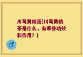 川芎黄精茶(川芎黄精茶是什么，有哪些功效和作用？)