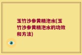 玉竹沙参黄精泡水(玉竹沙参黄精泡水的功效和方法)