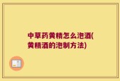 中草药黄精怎么泡酒(黄精酒的泡制方法)