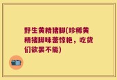 野生黄精猪脚(珍稀黄精猪脚味蕾惊艳，吃货们欲罢不能)