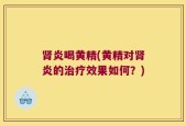 肾炎喝黄精(黄精对肾炎的治疗效果如何？)