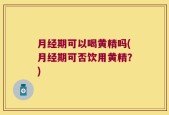 月经期可以喝黄精吗(月经期可否饮用黄精？)