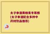 太子参酒黄精麦冬葛根(太子参酒配合多种中药材饮品推荐)