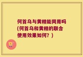 何首乌与黄精能同用吗(何首乌和黄精的联合使用效果如何？)