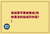 柴胡黄芩黄精黄连(四味黄汤的组成药材是？)