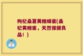 枸杞桑葚黄精蜂蜜(桑杞黄精蜜，天然保健良品！)