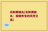 石斛黄精丸(石斛黄精丸：保健养生的天然之选)