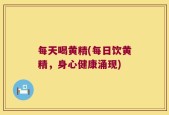 每天喝黄精(每日饮黄精，身心健康涌现)