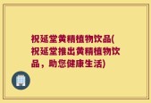 祝延堂黄精植物饮品(祝延堂推出黄精植物饮品，助您健康生活)