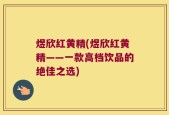 煜欣红黄精(煜欣红黄精——一款高档饮品的绝佳之选)