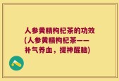 人参黄精枸杞茶的功效(人参黄精枸杞茶——补气养血，提神醒脑)