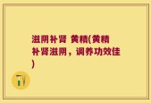 滋阴补肾 黄精(黄精补肾滋阴，调养功效佳)