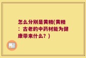 怎么分别是黄精(黄精：古老的中药材能为健康带来什么？)