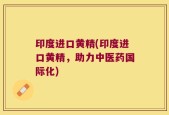 印度进口黄精(印度进口黄精，助力中医药国际化)