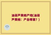 油葫芦黄精产地(油葫芦黄精：产自哪里？)