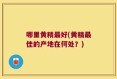 哪里黄精最好(黄精最佳的产地在何处？)