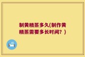 制黄精蒸多久(制作黄精蒸需要多长时间？)