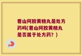君山阿胶黄精丸是处方药吗(君山阿胶黄精丸是否属于处方药？)
