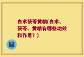 白术茯苓黄精(白术、茯苓、黄精有哪些功效和作用？)
