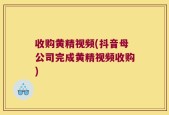 收购黄精视频(抖音母公司完成黄精视频收购)