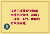 决明子川芎玉竹黄精(四种中药食材：决明子、川芎、玉竹、黄精的功效及应用)