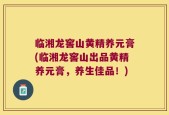 临湘龙窖山黄精养元膏(临湘龙窖山出品黄精养元膏，养生佳品！)
