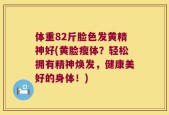 体重82斤脸色发黄精神好(黄脸瘦体？轻松拥有精神焕发，健康美好的身体！)