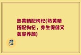 熟黄精配枸杞(熟黄精搭配枸杞，养生保健又美容养颜)