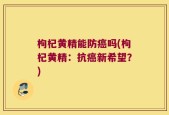 枸杞黄精能防癌吗(枸杞黄精：抗癌新希望？)