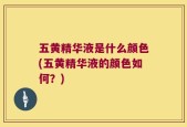 五黄精华液是什么颜色(五黄精华液的颜色如何？)