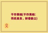 干炸黄精(干炸黄精：传统美食，鲜香脆口)