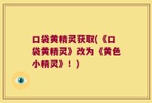 口袋黄精灵获取(《口袋黄精灵》改为《黄色小精灵》！)