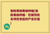 衡阳黄精黄精种植(衡阳黄精种植：挖掘传统名特优背后的产业价值)