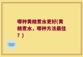 哪种黄精煮水更好(黄精煮水，哪种方法最佳？)