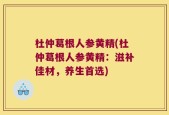 杜仲葛根人参黄精(杜仲葛根人参黄精：滋补佳材，养生首选)