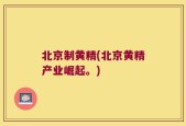 北京制黄精(北京黄精产业崛起。)