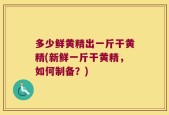 多少鲜黄精出一斤干黄精(新鲜一斤干黄精，如何制备？)