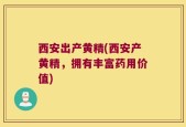 西安出产黄精(西安产黄精，拥有丰富药用价值)