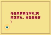 亳品集黄精芝麻丸(黄精芝麻丸，亳品集推荐)