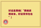 好运泉黄精(“黄精调理身体，好运常伴左右”)