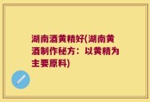 湖南酒黄精好(湖南黄酒制作秘方：以黄精为主要原料)