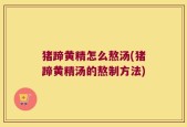 猪蹄黄精怎么熬汤(猪蹄黄精汤的熬制方法)