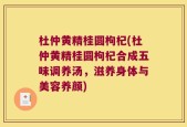 杜仲黄精桂圆枸杞(杜仲黄精桂圆枸杞合成五味调养汤，滋养身体与美容养颜)