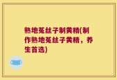 熟地菟丝子制黄精(制作熟地菟丝子黄精，养生首选)