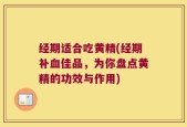 经期适合吃黄精(经期补血佳品，为你盘点黄精的功效与作用)