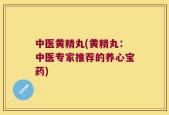 中医黄精丸(黄精丸：中医专家推荐的养心宝药)
