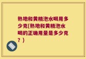 熟地和黄精泡水喝用多少克(熟地和黄精泡水喝的正确用量是多少克？)