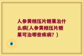 人参黄精压片糖果治什么病(人参黄精压片糖果可治哪些疾病？)