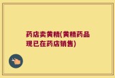 药店卖黄精(黄精药品现已在药店销售)